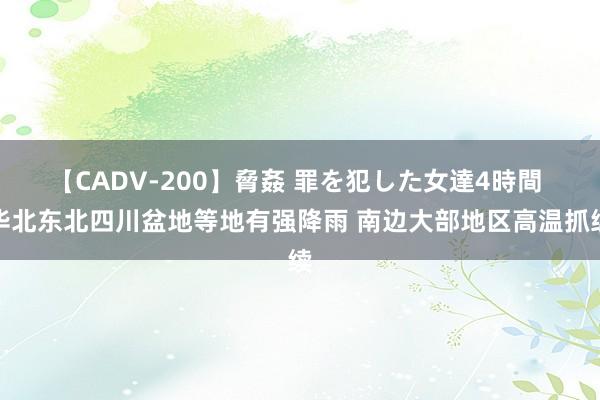 【CADV-200】脅姦 罪を犯した女達4時間 华北东北四川盆地等地有强降雨 南边大部地区高温抓续