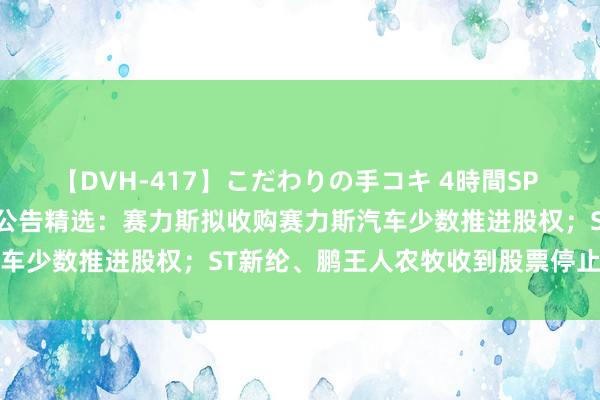 【DVH-417】こだわりの手コキ 4時間SP 5 30人のハンドメイド 公告精选：赛力斯拟收购赛力斯汽车少数推进股权；ST新纶、鹏王人农牧收到股票停止上市决定