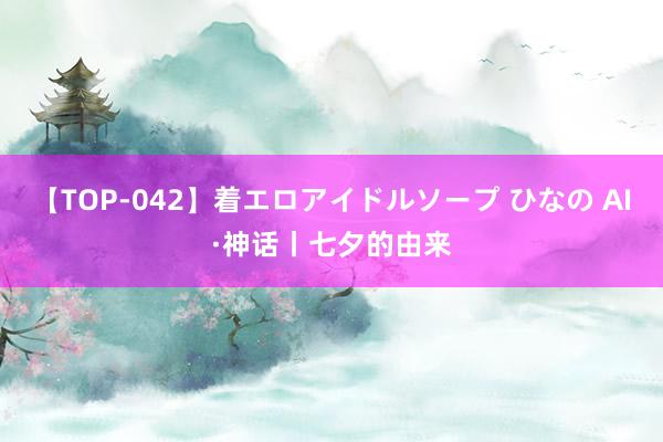 【TOP-042】着エロアイドルソープ ひなの AI·神话丨七夕的由来