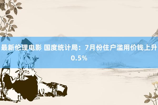 最新伦理电影 国度统计局：7月份住户滥用价钱上升0.5%