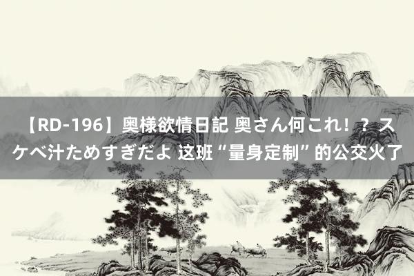 【RD-196】奥様欲情日記 奥さん何これ！？スケベ汁ためすぎだよ 这班“量身定制”的公交火了