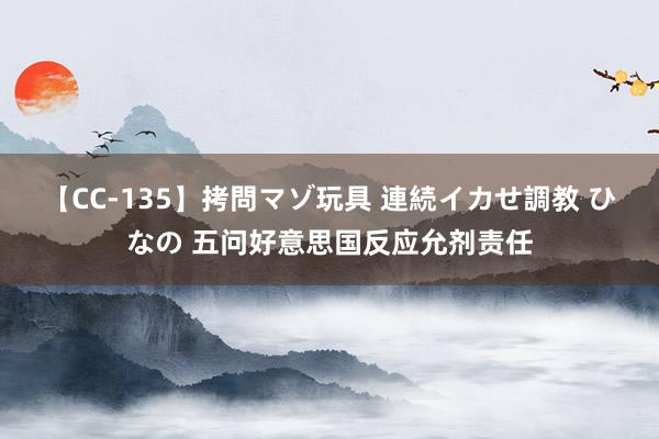 【CC-135】拷問マゾ玩具 連続イカせ調教 ひなの 五问好意思国反应允剂责任