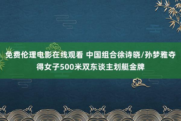 免费伦理电影在线观看 中国组合徐诗晓/孙梦雅夺得女子500米双东谈主划艇金牌