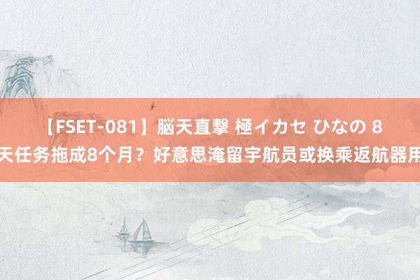 【FSET-081】脳天直撃 極イカセ ひなの 8天任务拖成8个月？好意思淹留宇航员或换乘返航器用