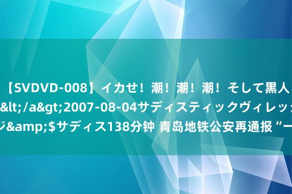 【SVDVD-008】イカせ！潮！潮！潮！そして黒人FUCK！2 ひなの</a>2007-08-04サディスティックヴィレッジ&$サディス138分钟 青岛地铁公安再通报“一小伙在地铁车厢遭老东谈主殴打”