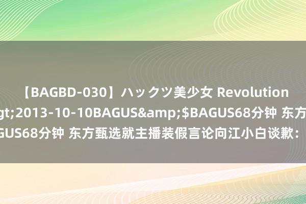 【BAGBD-030】ハックツ美少女 Revolution さくらゆら</a>2013-10-10BAGUS&$BAGUS68分钟 东方甄选就主播装假言论向江小白谈歉：将加强有关培训