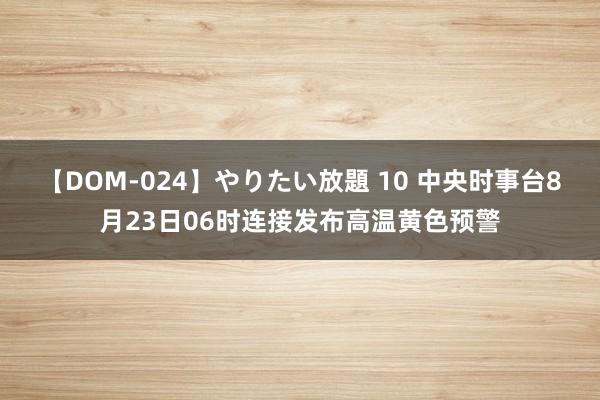 【DOM-024】やりたい放題 10 中央时事台8月23日06时连接发布高温黄色预警