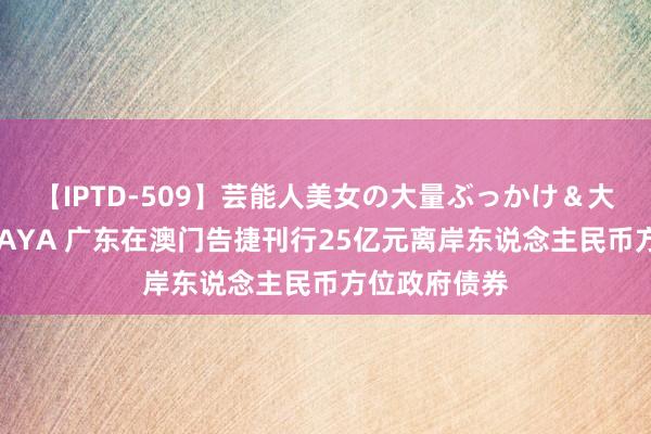 【IPTD-509】芸能人美女の大量ぶっかけ＆大量ごっくん AYA 广东在澳门告捷刊行25亿元离岸东说念主民币方位政府债券