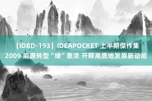 【IDBD-193】IDEAPOCKET 上半期傑作集2009 能源转型“绿”意浓 开释高质地发展新动能