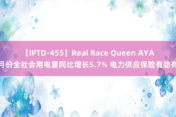 【IPTD-455】Real Race Queen AYA 7月份全社会用电量同比增长5.7% 电力供应保险有劲有用