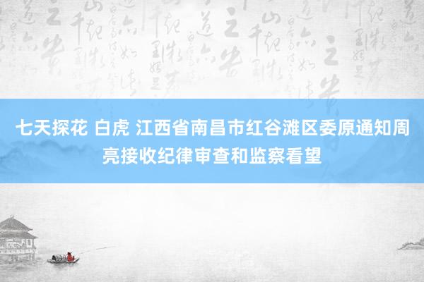 七天探花 白虎 江西省南昌市红谷滩区委原通知周亮接收纪律审查和监察看望