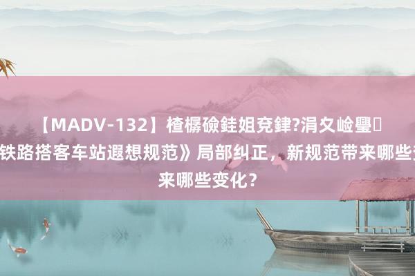 【MADV-132】楂樼礆銈姐兗銉?涓夊崄璺法 《铁路搭客车站遐想规范》局部纠正，新规范带来哪些变化？