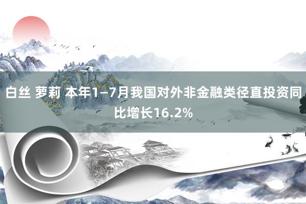 白丝 萝莉 本年1—7月我国对外非金融类径直投资同比增长16.2%