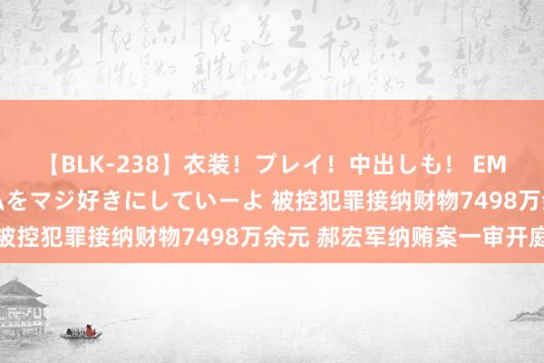 【BLK-238】衣装！プレイ！中出しも！ EMIRIのつぶやき指令で私をマジ好きにしていーよ 被控犯罪接纳财物7498万余元 郝宏军纳贿案一审开庭