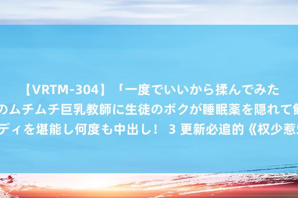 【VRTM-304】「一度でいいから揉んでみたい！」はち切れんばかりのムチムチ巨乳教師に生徒のボクが睡眠薬を隠れて飲ませて、夢の豊満ボディを堪能し何度も中出し！ 3 更新必追的《权少惹爱：狂妻太招摇》，齁甜画面，读完直呼太会了！