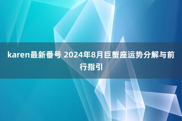 karen最新番号 2024年8月巨蟹座运势分解与前行指引