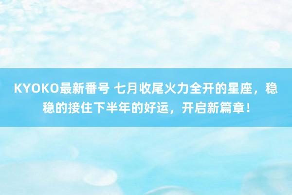 KYOKO最新番号 七月收尾火力全开的星座，稳稳的接住下半年的好运，开启新篇章！