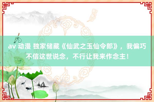 av 动漫 独家储藏《仙武之玉仙令郎》，我偏巧不信这世说念，不行让我来作念主！