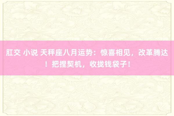 肛交 小说 天秤座八月运势：惊喜相见，改革腾达！把捏契机，收拢钱袋子！