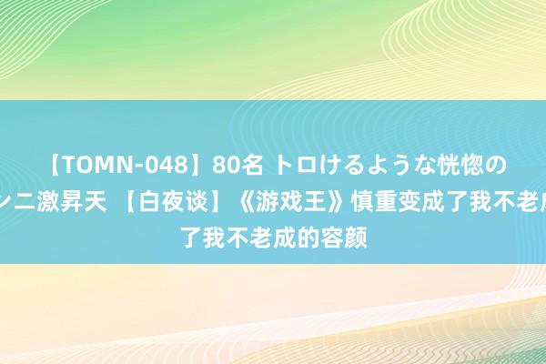 【TOMN-048】80名 トロけるような恍惚の表情 クンニ激昇天 【白夜谈】《游戏王》慎重变成了我不老成的容颜