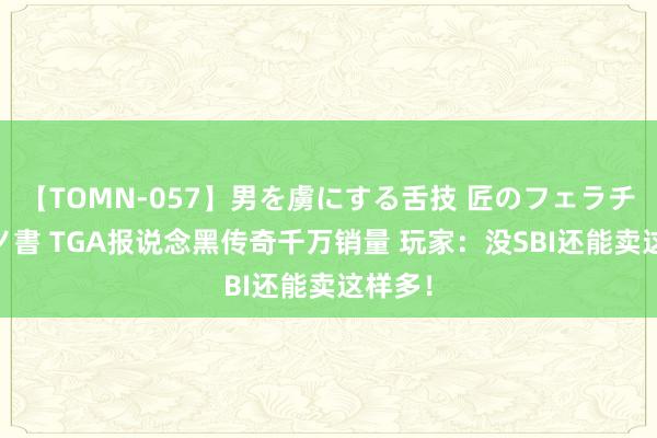 【TOMN-057】男を虜にする舌技 匠のフェラチオ 蛇ノ書 TGA报说念黑传奇千万销量 玩家：没SBI还能卖这样多！