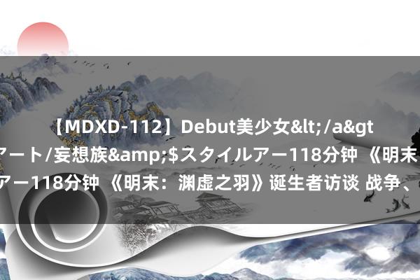 【MDXD-112】Debut美少女</a>2005-02-15スタイルアート/妄想族&$スタイルアー118分钟 《明末：渊虚之羽》诞生者访谈 战争、布景等先容