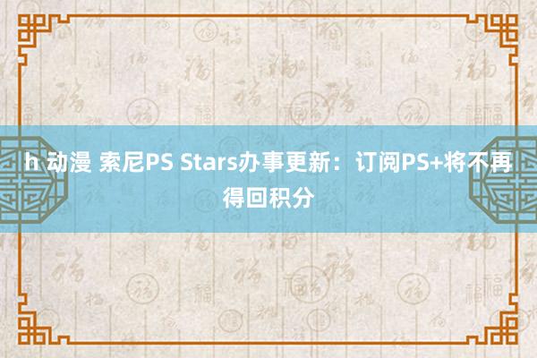 h 动漫 索尼PS Stars办事更新：订阅PS+将不再得回积分