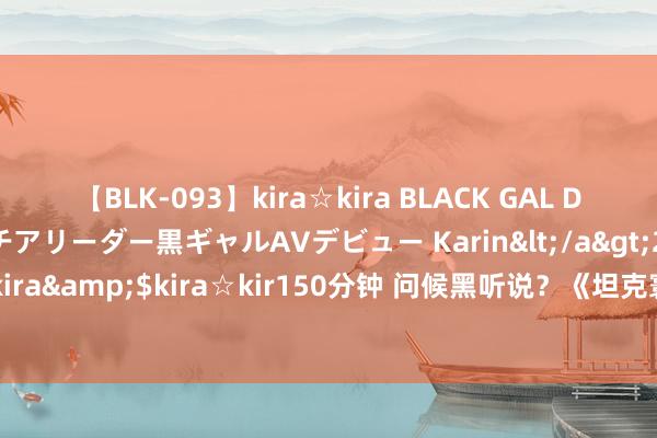 【BLK-093】kira☆kira BLACK GAL DEBUT 元・有名球団チアリーダー黒ギャルAVデビュー Karin</a>2013-04-19kira☆kira&$kira☆kir150分钟 问候黑听说？《坦克寰宇》外服推出好意思猴王坦克皮肤