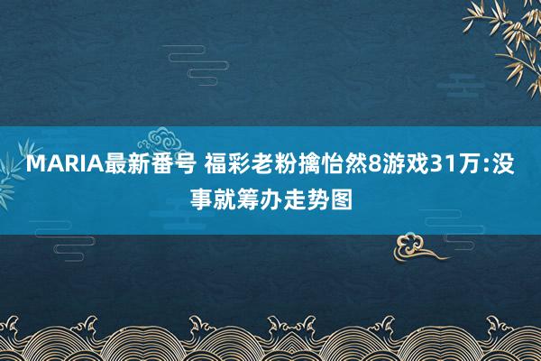 MARIA最新番号 福彩老粉擒怡然8游戏31万:没事就筹办走势图