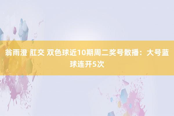 翁雨澄 肛交 双色球近10期周二奖号散播：大号蓝球连开5次