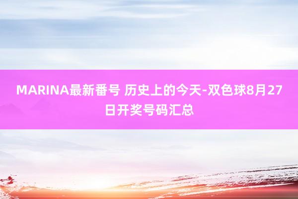 MARINA最新番号 历史上的今天-双色球8月27日开奖号码汇总