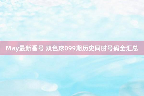 May最新番号 双色球099期历史同时号码全汇总