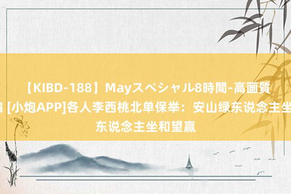 【KIBD-188】Mayスペシャル8時間-高画質-特別編 [小炮APP]各人李西桃北单保举：安山绿东说念主坐和望赢