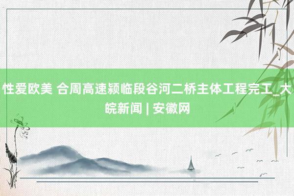 性爱欧美 合周高速颍临段谷河二桥主体工程完工_大皖新闻 | 安徽网