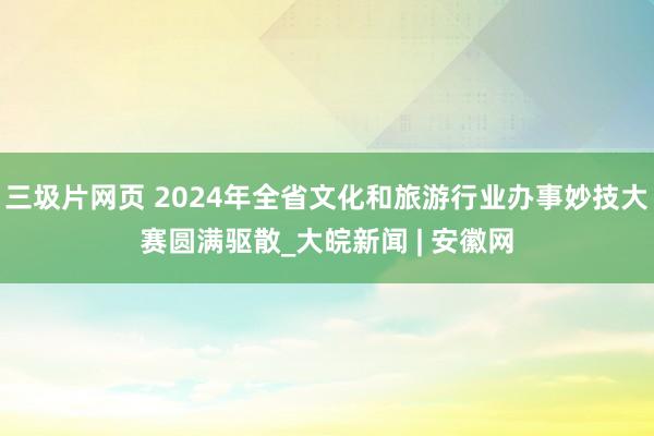 三圾片网页 2024年全省文化和旅游行业办事妙技大赛圆满驱散_大皖新闻 | 安徽网