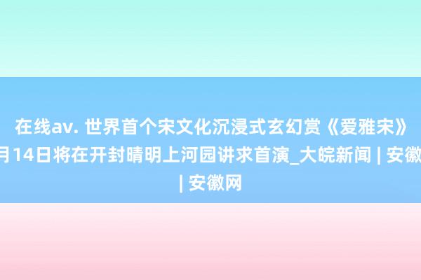 在线av. 世界首个宋文化沉浸式玄幻赏《爱雅宋》9月14日将在开封晴明上河园讲求首演_大皖新闻 | 安徽网