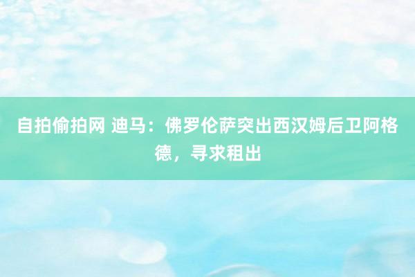 自拍偷拍网 迪马：佛罗伦萨突出西汉姆后卫阿格德，寻求租出