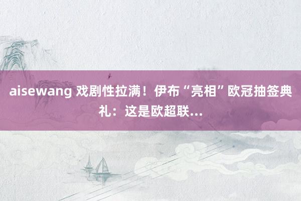 aisewang 戏剧性拉满！伊布“亮相”欧冠抽签典礼：这是欧超联...