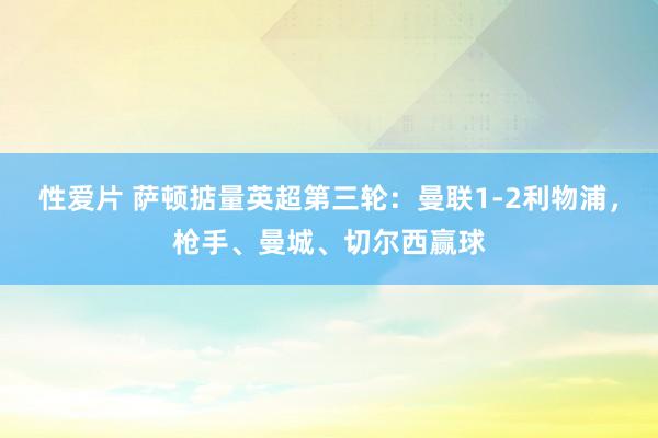 性爱片 萨顿掂量英超第三轮：曼联1-2利物浦，枪手、曼城、切尔西赢球