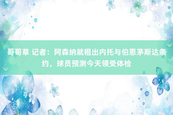 哥哥草 记者：阿森纳就租出内托与伯恩茅斯达条约，球员预测今天领受体检