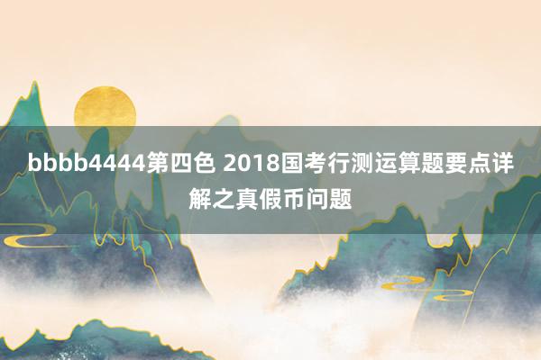 bbbb4444第四色 2018国考行测运算题要点详解之真假币问题