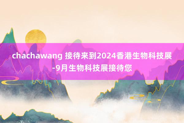 chachawang 接待来到2024香港生物科技展-9月生物科技展接待您