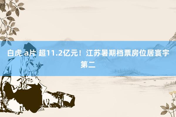 白虎 a片 超11.2亿元！江苏暑期档票房位居寰宇第二