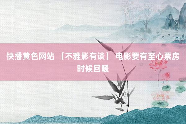 快播黄色网站 【不雅影有谈】 电影要有至心票房时候回暖