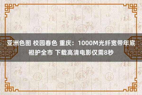 亚洲色图 校园春色 重庆：1000M光纤宽带年底袒护全市 下载高清电影仅需8秒