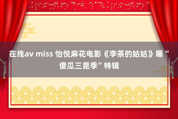 在线av miss 怡悦麻花电影《李茶的姑姑》曝“傻瓜三昆季”特辑