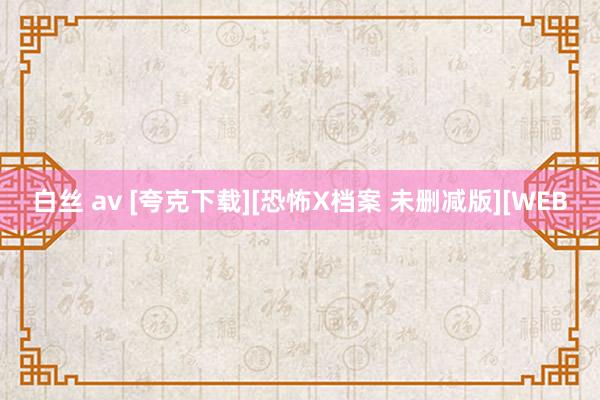 白丝 av [夸克下载][恐怖X档案 未删减版][WEB