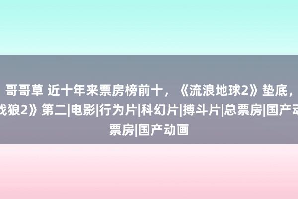 哥哥草 近十年来票房榜前十，《流浪地球2》垫底，《战狼2》第二|电影|行为片|科幻片|搏斗片|总票房|国产动画