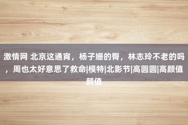 激情网 北京这通宵，杨子姗的臀，林志玲不老的吗，周也太好意思了救命|模特|北影节|高圆圆|高颜值