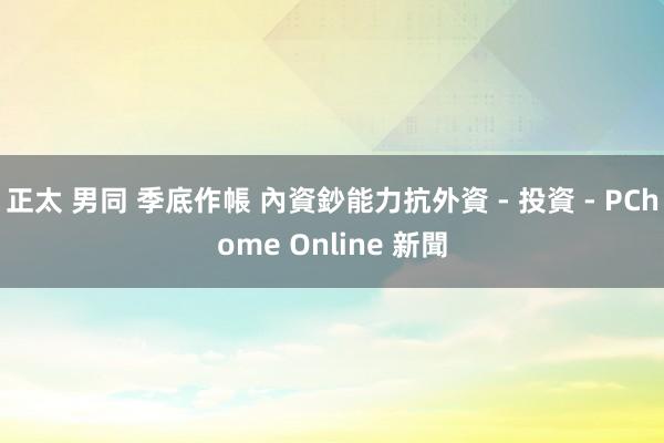 正太 男同 季底作帳 內資鈔能力抗外資 - 投資 - PChome Online 新聞